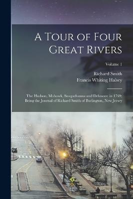 A Tour of Four Great Rivers; the Hudson, Mohawk, Susquehanna and Delaware in 1769; Being the Journal of Richard Smith of Burlington, New Jersey; Volume 1 - Richard Smith - cover