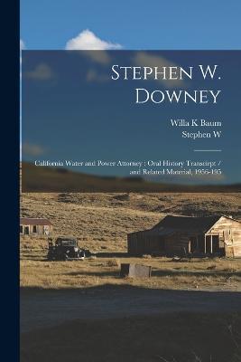 Stephen W. Downey: California Water and Power Attorney: Oral History Transcirpt / and Related Material, 1956-195 - Willa K Baum,Stephen W B 1886 Ive Downey - cover