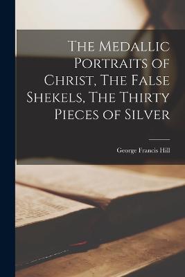 The Medallic Portraits of Christ, The False Shekels, The Thirty Pieces of Silver - George Francis Hill - cover