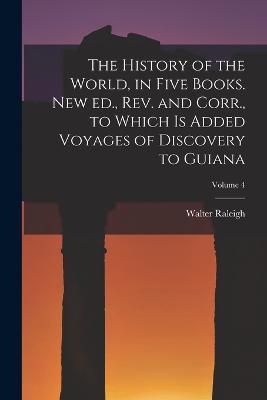 The History of the World, in Five Books. New ed., rev. and Corr., to Which is Added Voyages of Discovery to Guiana; Volume 4 - Walter Raleigh - cover