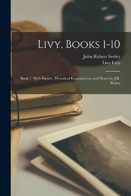 Livy, Books 1-10: Book 1. With Introd., Historical Examination, and Notes by J.R. Seeley - John Robert Seeley,Livy Livy - cover
