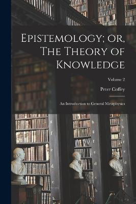 Epistemology; or, The Theory of Knowledge: An Introduction to General Metaphysics; Volume 2 - Peter Coffey - cover