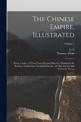 The Chinese Empire, Illustrated: Being a Series of Views From Original Sketches, Displaying the Scenery, Architecture, Social Habits, &c., of That Ancient and Exclusive Nation; Volume 1 - Thomas Allom,G N 1790?-1877 Wright - cover