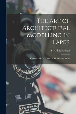 The Art of Architectural Modelling in Paper: Volume 127 Of Weale's Rudimentary Series - T a Richardson - cover