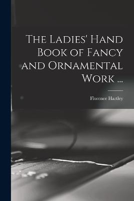 The Ladies' Hand Book of Fancy and Ornamental Work ... - Hartley Florence - cover