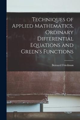 Techniques of Applied Mathematics, Ordinary Differential Equations and Green's Functions - Bernard Friedman - cover