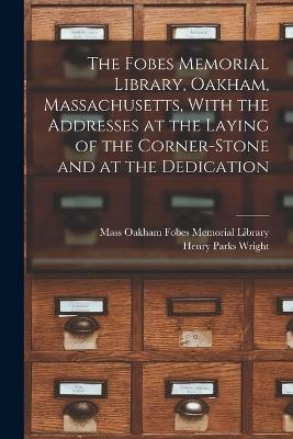 The Fobes Memorial Library, Oakham, Massachusetts, With the Addresses at the Laying of the Corner-stone and at the Dedication - Henry Parks Wright - cover