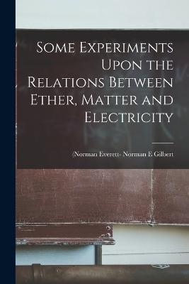 Some Experiments Upon the Relations Between Ether, Matter and Electricity - Norman E Gilbert - cover