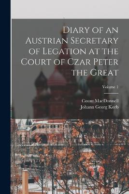 Diary of an Austrian Secretary of Legation at the Court of Czar Peter the Great; Volume 1 - Johann Georg Korb,Count MacDonnell - cover