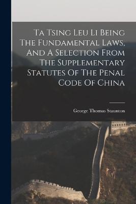 Ta Tsing Leu Li Being The Fundamental Laws, And A Selection From The Supplementary Statutes Of The Penal Code Of China - George Thomas Staunton - cover