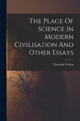 The Place Of Science In Modern Civilisation And Other Essays - Thorstein Veblen - cover