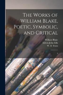 The Works of William Blake, Poetic, Symbolic, and Critical: 3 - William Blake,Edwin John Ellis,W B 1865-1939 Yeats - cover