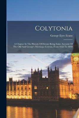 Colytonia: A Chapter In The History Of Devon: Being Some Account Of The Old And George's Meetings, Colyton, From 1662 To 1898 - George Eyre Evans - cover