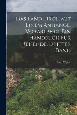 Das Land Tirol, mit einem Anhange, Vorarlberg. Ein Handbuch für Reisende, Dritter Band - Beda Weber - cover