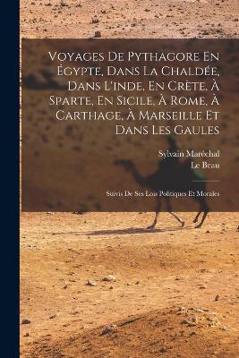 Voyages De Pythagore En Egypte, Dans La Chaldee, Dans L'inde, En Crete, A Sparte, En Sicile, A Rome, A Carthage, A Marseille Et Dans Les Gaules: Suivis De Ses Lois Politiques Et Morales - Sylvain Marechal,Le Beau - cover