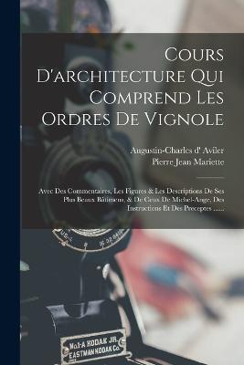 Cours D'architecture Qui Comprend Les Ordres De Vignole: Avec Des Commentaires, Les Figures & Les Descriptions De Ses Plus Beaux Batimens, & De Ceux De Michel-ange, Des Instructions Et Des Preceptes ...... - Augustin-Charles D' Aviler - cover