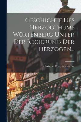 Geschichte Des Herzogthums Wurtenberg Unter Der Regierung Der Herzogen... - Christian Friedrich Sattler - cover