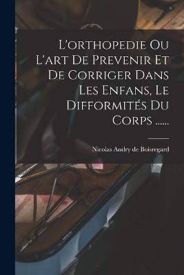 L'orthopedie Ou L'art De Prevenir Et De Corriger Dans Les Enfans, Le Difformites Du Corps ...... - cover