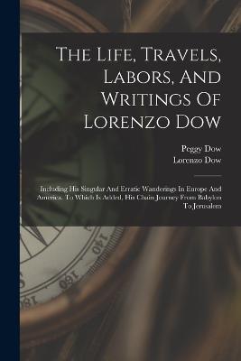 The Life, Travels, Labors, And Writings Of Lorenzo Dow: Including His Singular And Erratic Wanderings In Europe And America. To Which Is Added, His Chain Journey From Babylon To Jerusalem - Lorenzo Dow,Peggy Dow - cover