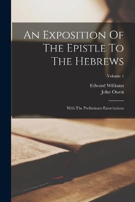An Exposition Of The Epistle To The Hebrews: With The Preliminary Exercitations; Volume 1 - John Owen,Edward Williams - cover