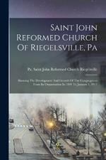 Saint John Reformed Church Of Riegelsville, Pa: Showing The Development And Growth Of The Congregation From Its Organization In 1849 To January 1, 1911