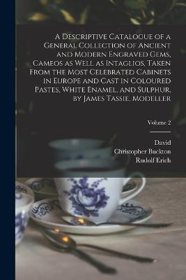 A Descriptive Catalogue of a General Collection of Ancient and Modern Engraved Gems, Cameos as Well as Intaglios, Taken From the Most Celebrated Cabinets in Europe and Cast in Coloured Pastes, White Enamel, and Sulphur, by James Tassie, Modeller; Volume 2 - Rudolf Erich 1737-1794 Raspe,James 1735-1799 Tassie,John 1737-1793 Murray - cover