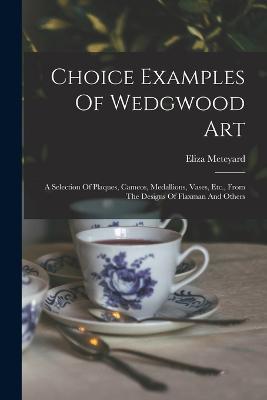 Choice Examples Of Wedgwood Art: A Selection Of Plaques, Cameos, Medallions, Vases, Etc., From The Designs Of Flaxman And Others - Eliza Meteyard - cover