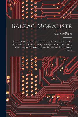 Balzac Moraliste: Pensées De Balzac Extraites De La Comédie Humaine Mises En Regard Des Maximes De Pascal, La Bruyère, La Rochefoucauld, Vauvenargues Et Précédées D'une Introduction Par Alphonse Pagès... - Alphonse Pagès - cover