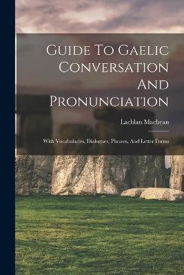 Guide To Gaelic Conversation And Pronunciation: With Vocabularies, Dialogues, Phrases, And Letter Forms - Lachlan Macbean - cover