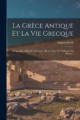 La Grece Antique Et La Vie Grecque: (geographie, Histoire, Litterature, Beaux-arts, Vie Publique, Vie Privee)... - Auguste Jarde - cover