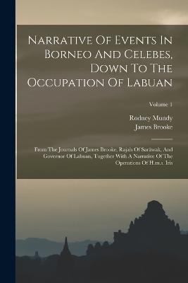 Narrative Of Events In Borneo And Celebes, Down To The Occupation Of Labuan: From The Journals Of James Brooke, Rajah Of Sarawak, And Governor Of Labuan, Together With A Narrative Of The Operations Of H.m.s. Iris; Volume 1 - Rodney Mundy,James Brooke - cover