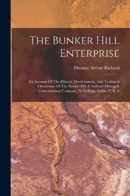The Bunker Hill Enterprise: An Account Of The History, Development, And Technical Operations Of The Bunker Hill & Sullivan Mining & Concentrating Company, At Kellogg, Idaho, U. S. A - Thomas Arthur Rickard - cover