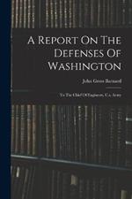 A Report On The Defenses Of Washington: To The Chief Of Engineers, U.s. Army