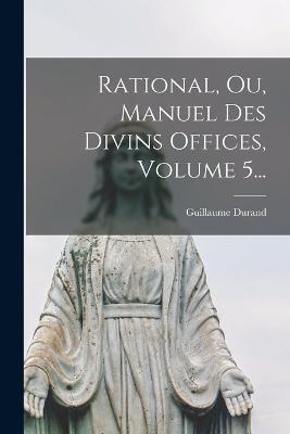 Rational, Ou, Manuel Des Divins Offices, Volume 5... - Guillaume Durand - cover
