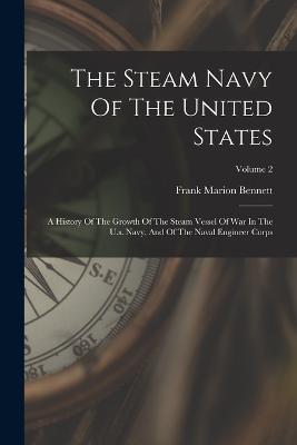 The Steam Navy Of The United States: A History Of The Growth Of The Steam Vessel Of War In The U.s. Navy, And Of The Naval Engineer Corps; Volume 2 - Frank Marion Bennett - cover