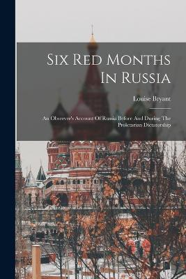 Six Red Months In Russia: An Observer's Account Of Russia Before And During The Proletarian Dictatorship - Louise Bryant - cover