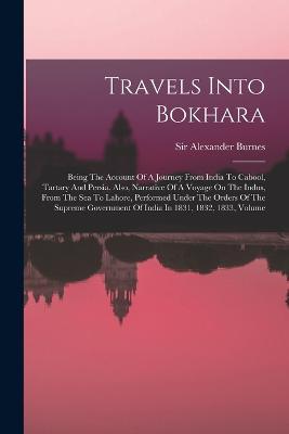 Travels Into Bokhara: Being The Account Of A Journey From India To Cabool, Tartary And Persia. Also, Narrative Of A Voyage On The Indus, From The Sea To Lahore, Performed Under The Orders Of The Supreme Government Of India In 1831, 1832, 1833, Volume - Alexander Burnes - cover