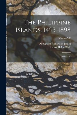 The Philippine Islands, 1493-1898: 1588-1591; Volume VII - Emma Helen Blair,Alexander Robertson James - cover