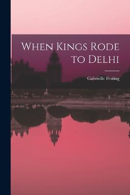 When Kings Rode to Delhi - Gabrielle Festing - cover