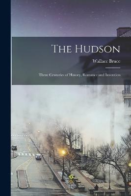 The Hudson: Three Centuries of History, Romance and Invention - Wallace Bruce - cover