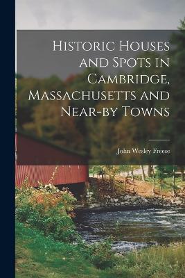 Historic Houses and Spots in Cambridge, Massachusetts and Near-by Towns - John Wesley Freese - cover