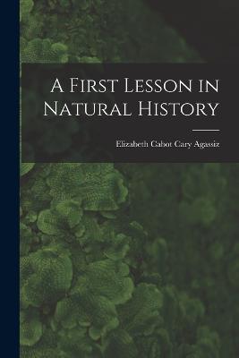 A First Lesson in Natural History - Elizabeth Cabot Cary Agassiz - cover