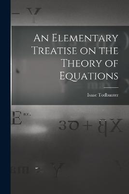 An Elementary Treatise on the Theory of Equations - Isaac Todhunter - cover