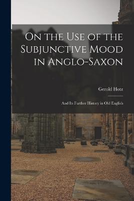 On the Use of the Subjunctive Mood in Anglo-Saxon: And Its Further History in Old English - Gerold Hotz - cover