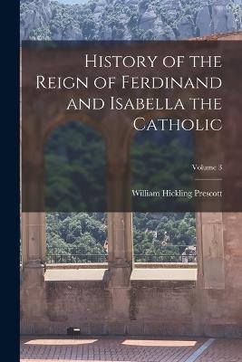 History of the Reign of Ferdinand and Isabella the Catholic; Volume 3 - William Hickling Prescott - cover