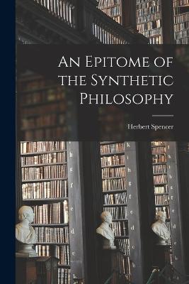An Epitome of the Synthetic Philosophy - Spencer Herbert - cover