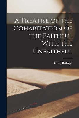 A Treatise of the Cohabitation Of the Faithful With the Unfaithful - Henry Bullinger - cover