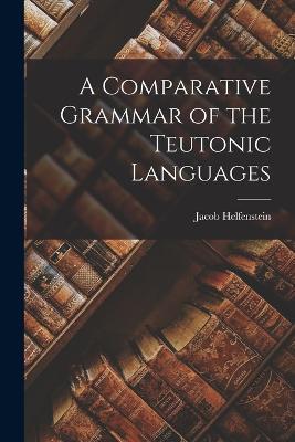 A Comparative Grammar of the Teutonic Languages - Helfenstein Jacob - cover