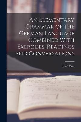 An Elementary Grammar of the German Language Combined With Exercises, Readings and Conversations - Emil Otto - cover