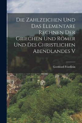 Die Zahlzeichen und das Elementare Rechnen der Griechen und Roemer und des Christlichen Abendlandes V - Gottfried Friedlein - cover